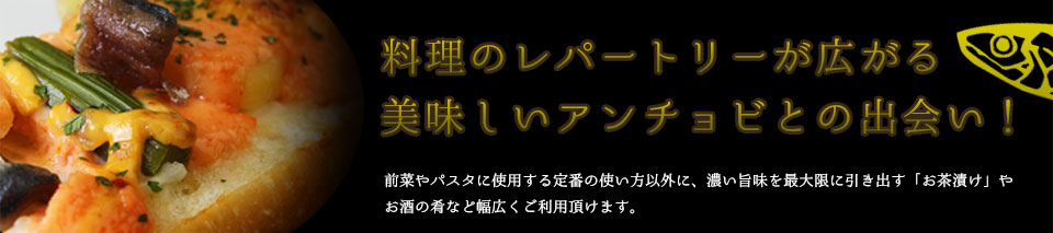 料理のレパートリーが広がる美味しいアンチョビとの出会い！前菜やパスタに使用する定番の使い方以外に、濃い旨味を最大限に引き出す「お茶漬け」やお酒の肴など幅広くご利用頂けます。
