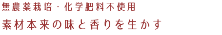 無農薬栽培・化学肥料不使用 素材そのままの味と香りを生かす