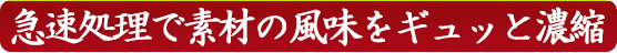 急速処理で素材の風味をギュッと濃縮