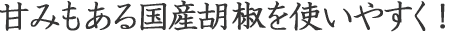 甘みもある国産胡椒を使いやすく